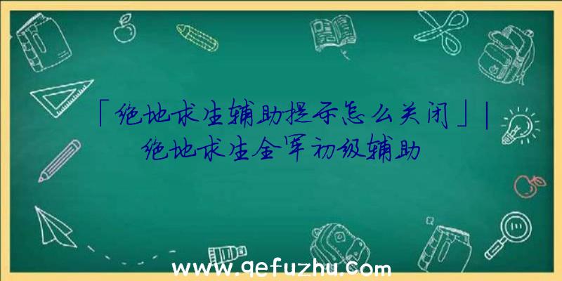 「绝地求生辅助提示怎么关闭」|绝地求生全军初级辅助